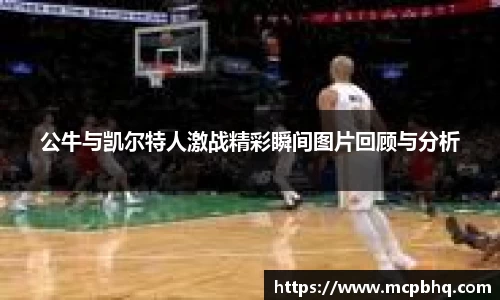 xc体育公牛与凯尔特人激战精彩瞬间图片回顾与分析